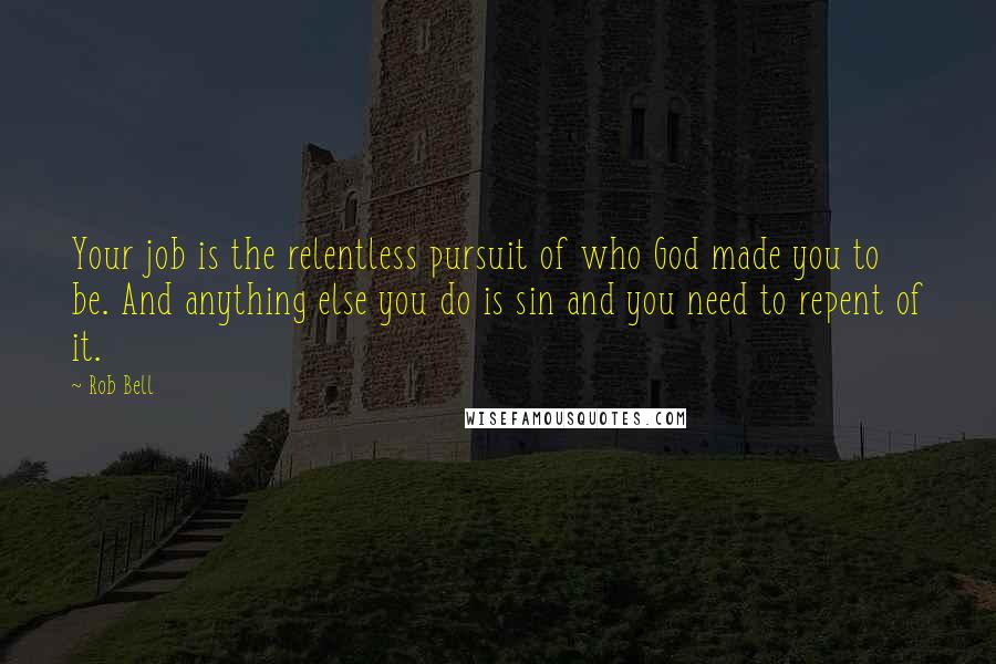 Rob Bell Quotes: Your job is the relentless pursuit of who God made you to be. And anything else you do is sin and you need to repent of it.