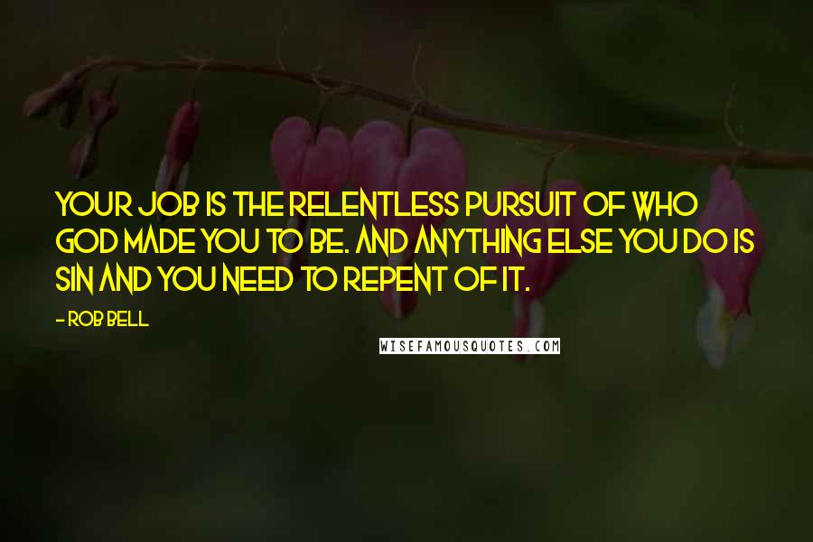 Rob Bell Quotes: Your job is the relentless pursuit of who God made you to be. And anything else you do is sin and you need to repent of it.