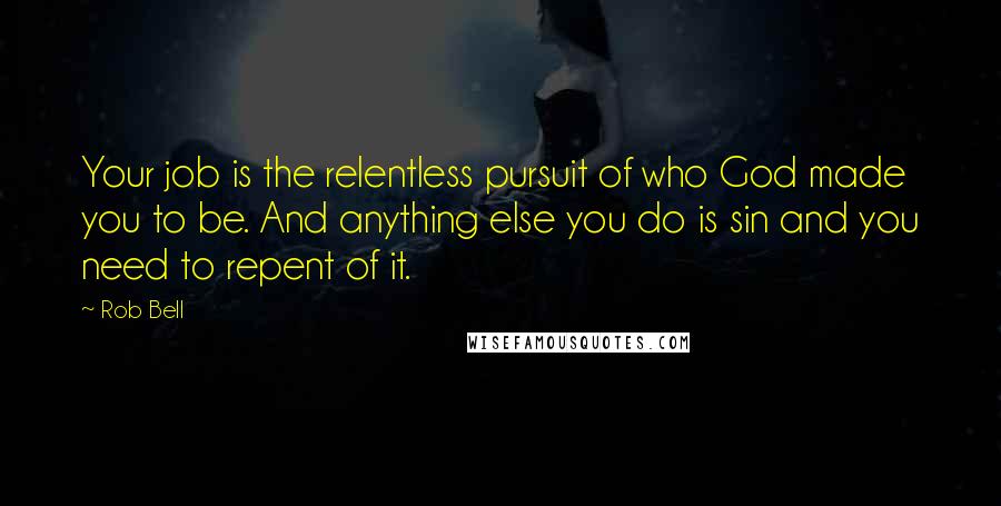 Rob Bell Quotes: Your job is the relentless pursuit of who God made you to be. And anything else you do is sin and you need to repent of it.