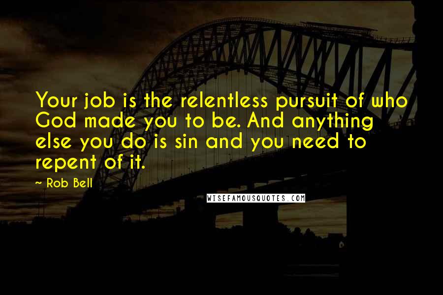 Rob Bell Quotes: Your job is the relentless pursuit of who God made you to be. And anything else you do is sin and you need to repent of it.