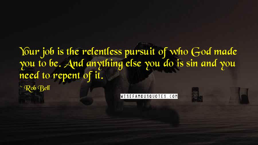 Rob Bell Quotes: Your job is the relentless pursuit of who God made you to be. And anything else you do is sin and you need to repent of it.