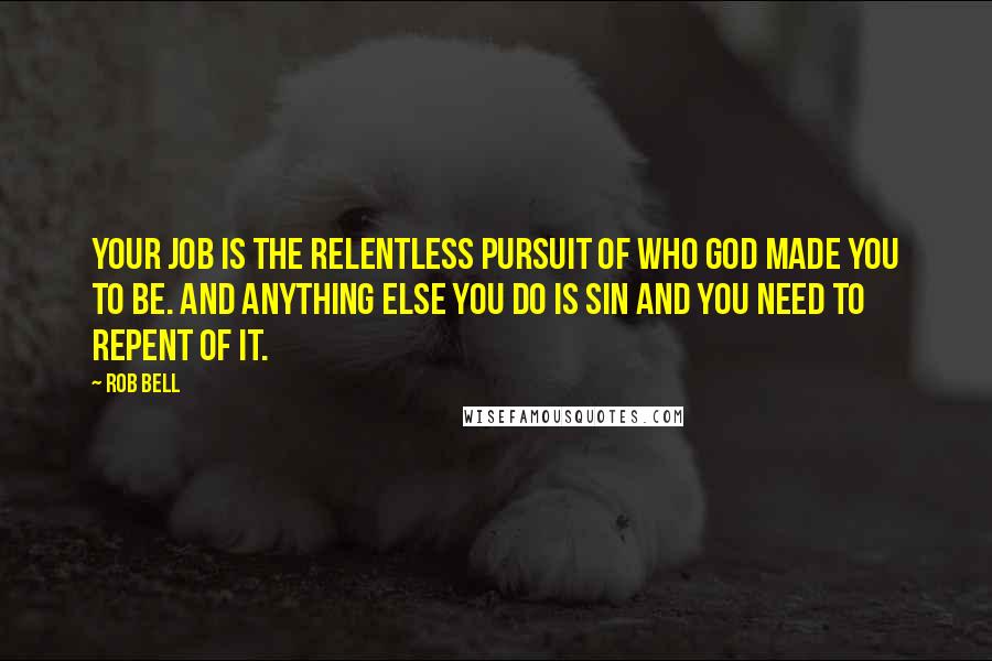 Rob Bell Quotes: Your job is the relentless pursuit of who God made you to be. And anything else you do is sin and you need to repent of it.