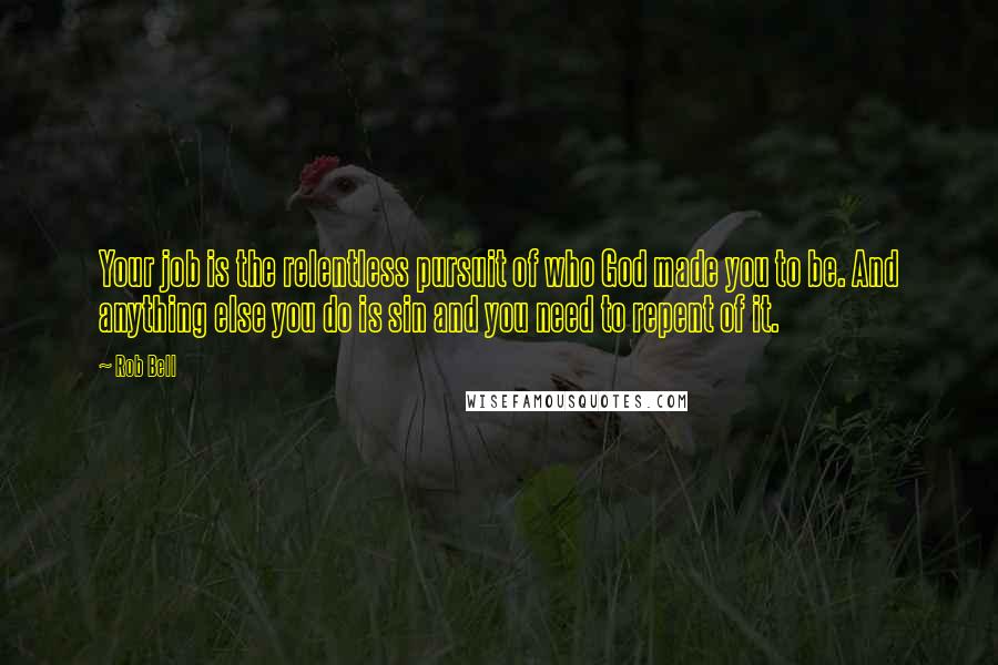 Rob Bell Quotes: Your job is the relentless pursuit of who God made you to be. And anything else you do is sin and you need to repent of it.