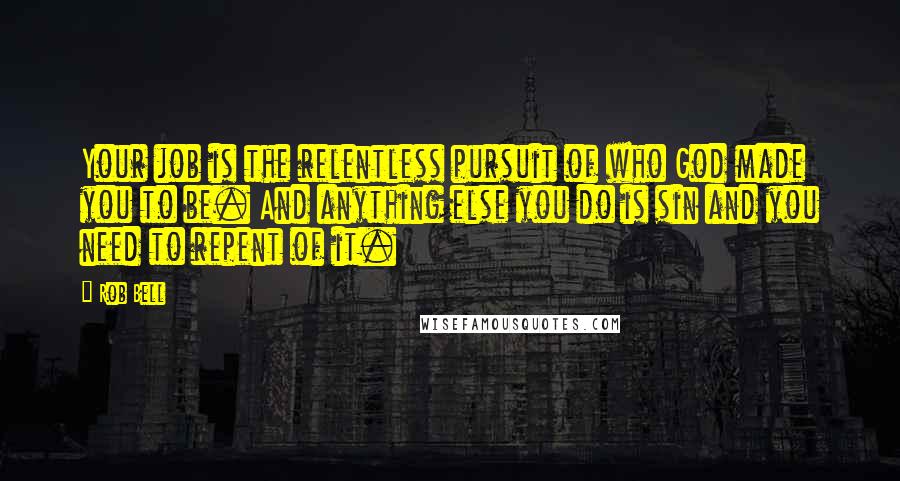 Rob Bell Quotes: Your job is the relentless pursuit of who God made you to be. And anything else you do is sin and you need to repent of it.