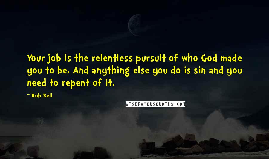 Rob Bell Quotes: Your job is the relentless pursuit of who God made you to be. And anything else you do is sin and you need to repent of it.