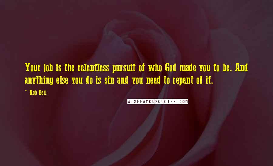 Rob Bell Quotes: Your job is the relentless pursuit of who God made you to be. And anything else you do is sin and you need to repent of it.