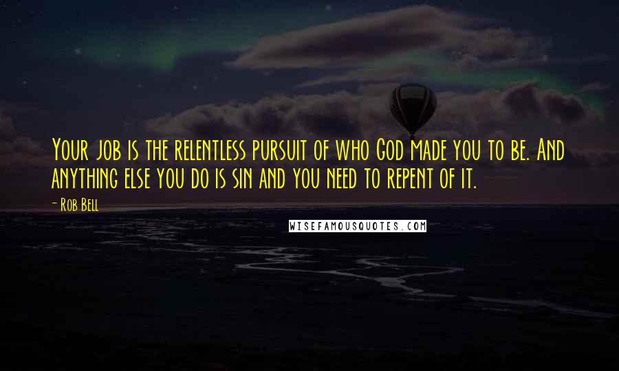 Rob Bell Quotes: Your job is the relentless pursuit of who God made you to be. And anything else you do is sin and you need to repent of it.