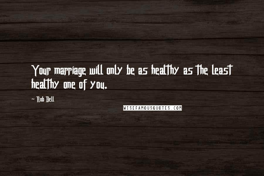 Rob Bell Quotes: Your marriage will only be as healthy as the least healthy one of you.