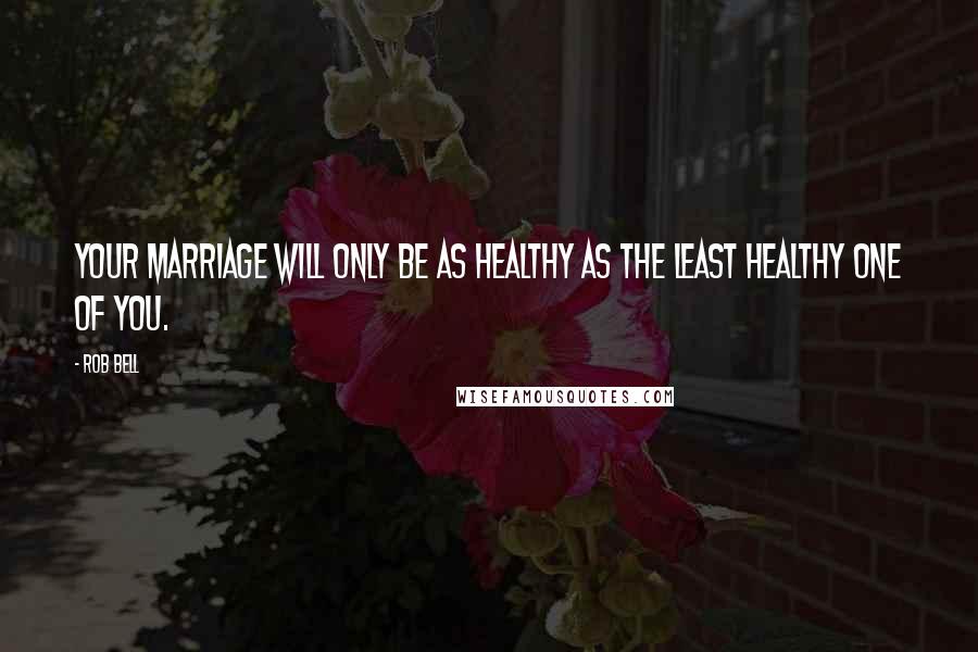 Rob Bell Quotes: Your marriage will only be as healthy as the least healthy one of you.