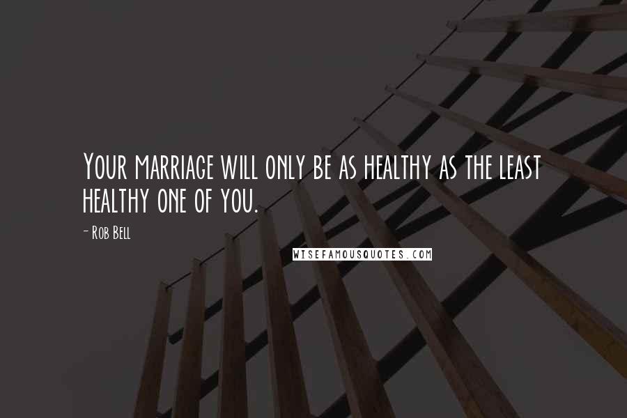 Rob Bell Quotes: Your marriage will only be as healthy as the least healthy one of you.