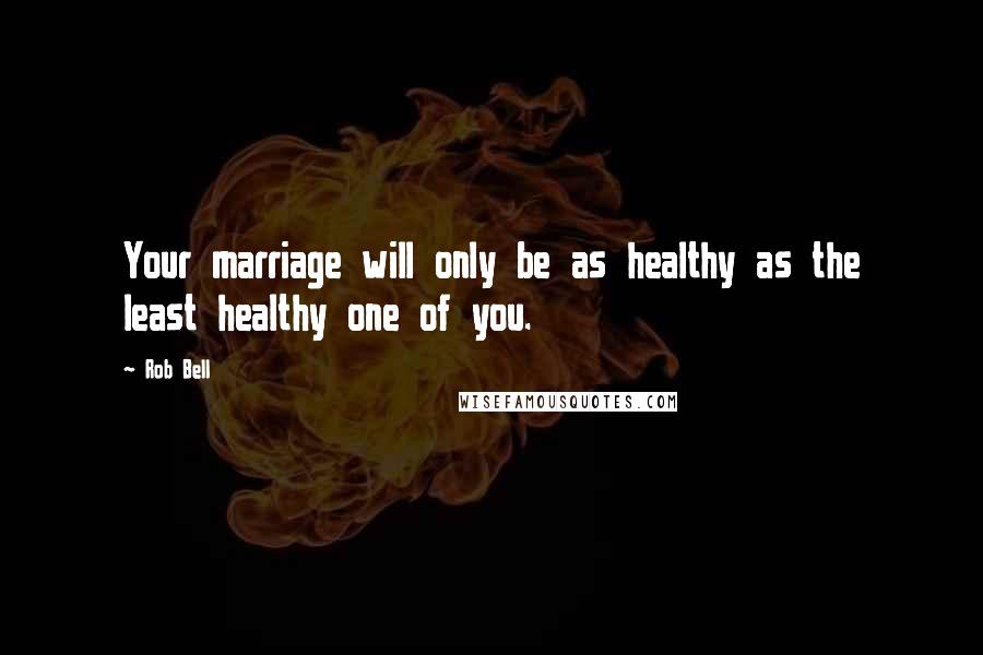 Rob Bell Quotes: Your marriage will only be as healthy as the least healthy one of you.