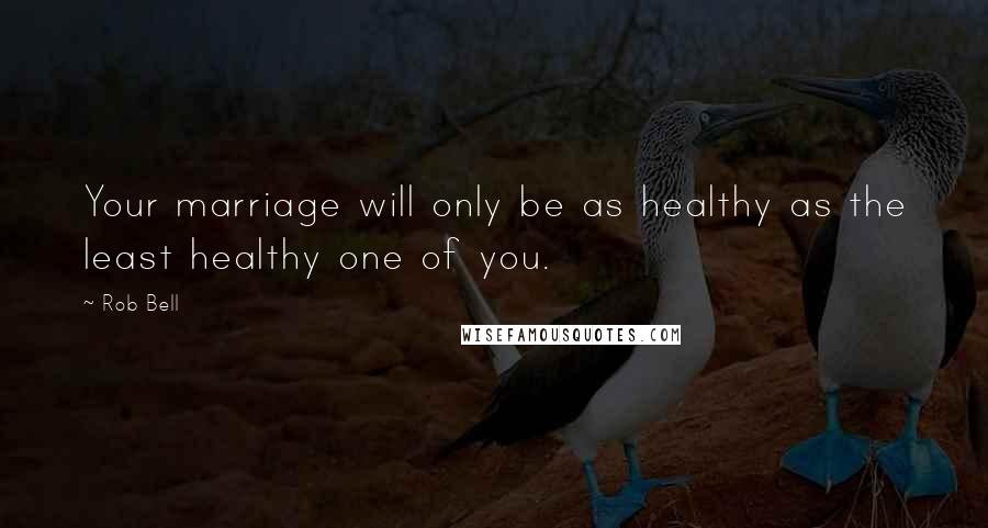 Rob Bell Quotes: Your marriage will only be as healthy as the least healthy one of you.