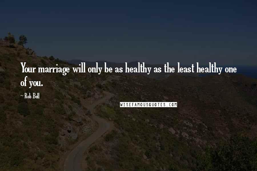 Rob Bell Quotes: Your marriage will only be as healthy as the least healthy one of you.