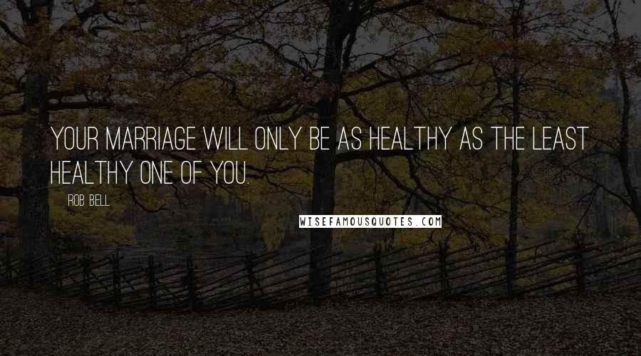 Rob Bell Quotes: Your marriage will only be as healthy as the least healthy one of you.