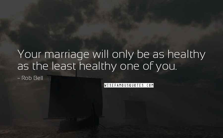 Rob Bell Quotes: Your marriage will only be as healthy as the least healthy one of you.