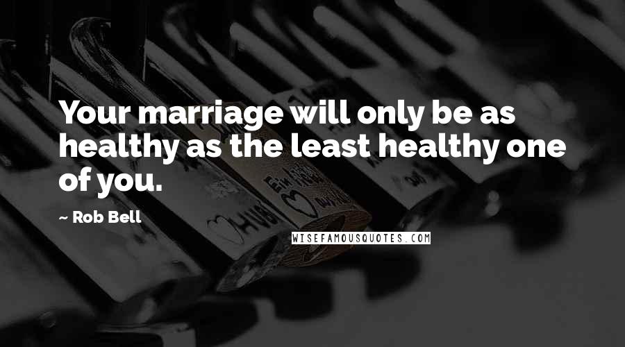 Rob Bell Quotes: Your marriage will only be as healthy as the least healthy one of you.