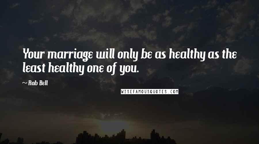 Rob Bell Quotes: Your marriage will only be as healthy as the least healthy one of you.