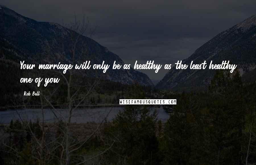 Rob Bell Quotes: Your marriage will only be as healthy as the least healthy one of you.