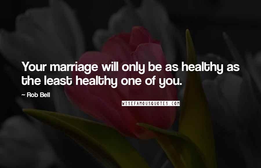 Rob Bell Quotes: Your marriage will only be as healthy as the least healthy one of you.