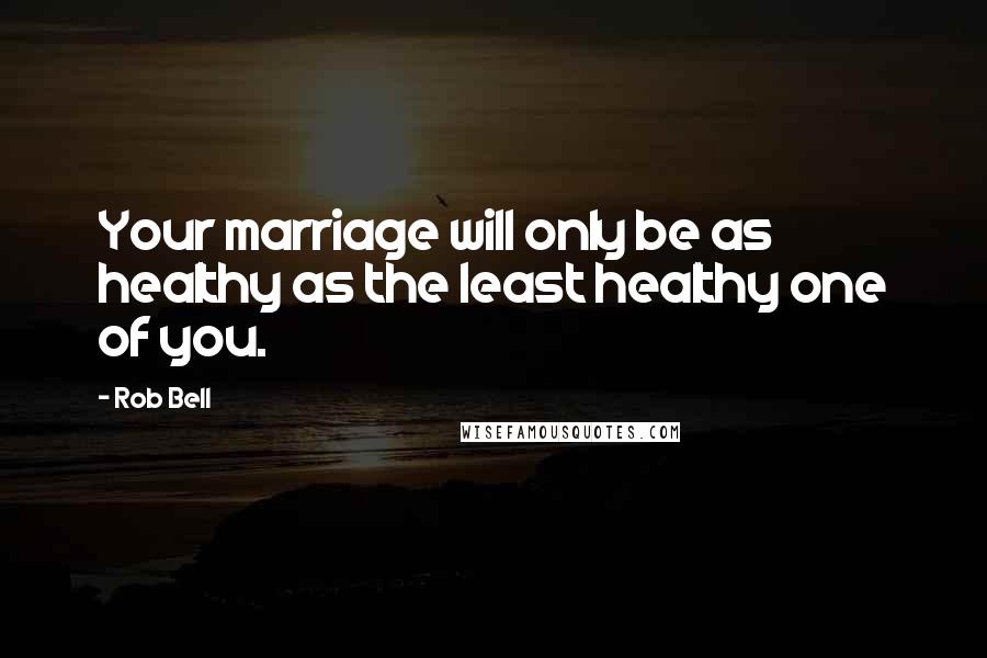 Rob Bell Quotes: Your marriage will only be as healthy as the least healthy one of you.