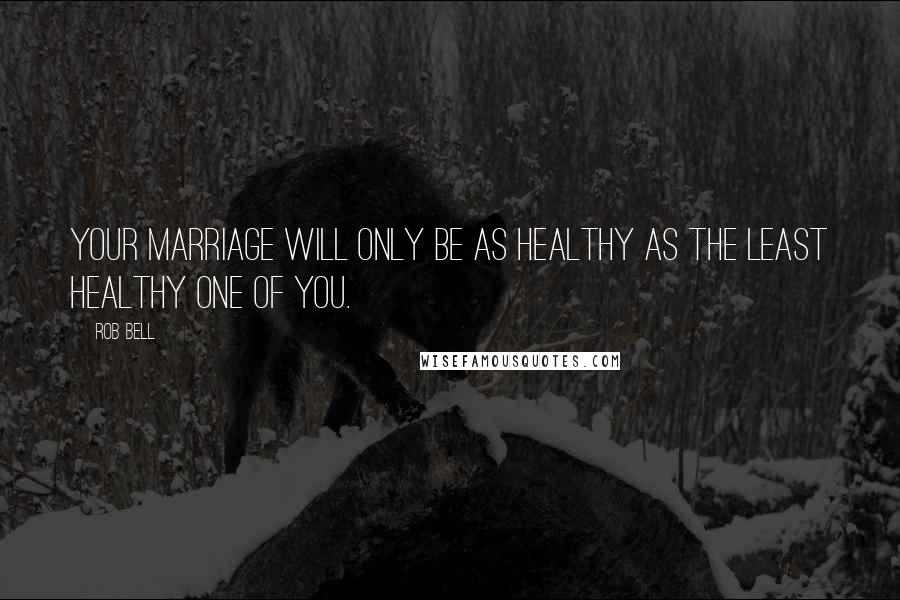 Rob Bell Quotes: Your marriage will only be as healthy as the least healthy one of you.