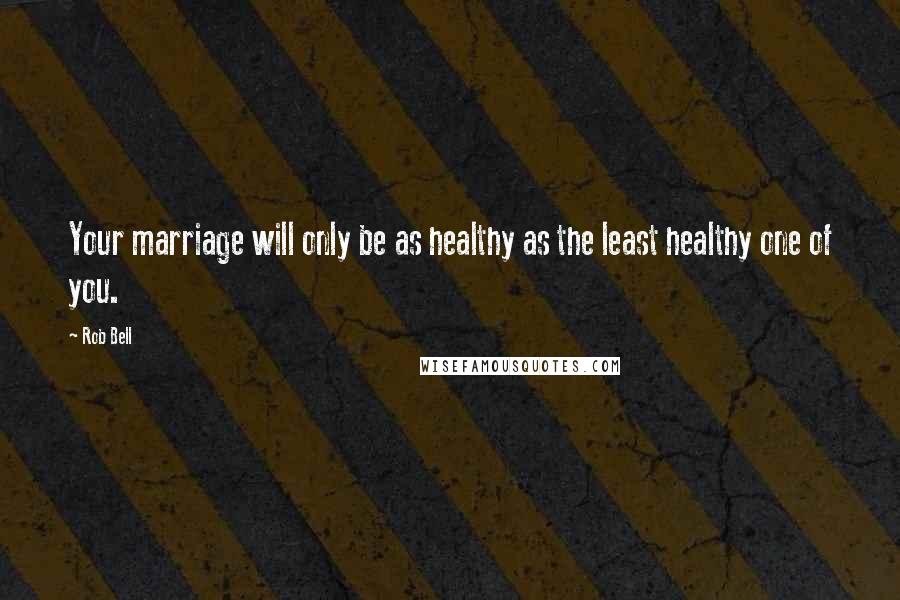 Rob Bell Quotes: Your marriage will only be as healthy as the least healthy one of you.