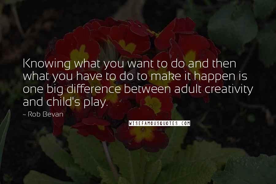 Rob Bevan Quotes: Knowing what you want to do and then what you have to do to make it happen is one big difference between adult creativity and child's play.