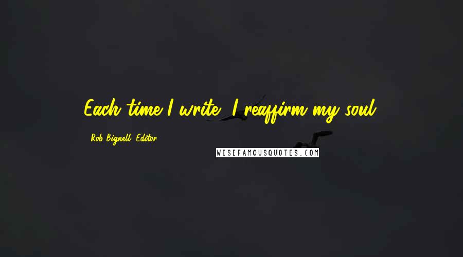 Rob Bignell, Editor Quotes: Each time I write, I reaffirm my soul.