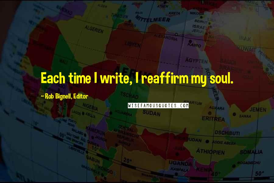 Rob Bignell, Editor Quotes: Each time I write, I reaffirm my soul.