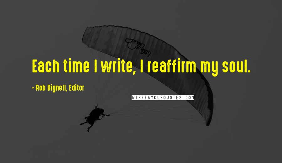 Rob Bignell, Editor Quotes: Each time I write, I reaffirm my soul.