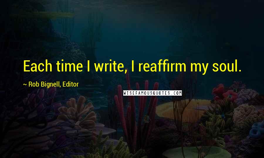 Rob Bignell, Editor Quotes: Each time I write, I reaffirm my soul.