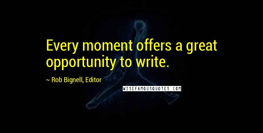 Rob Bignell, Editor Quotes: Every moment offers a great opportunity to write.