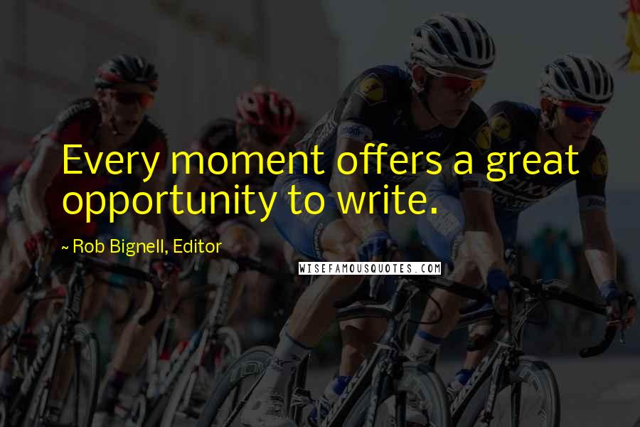Rob Bignell, Editor Quotes: Every moment offers a great opportunity to write.