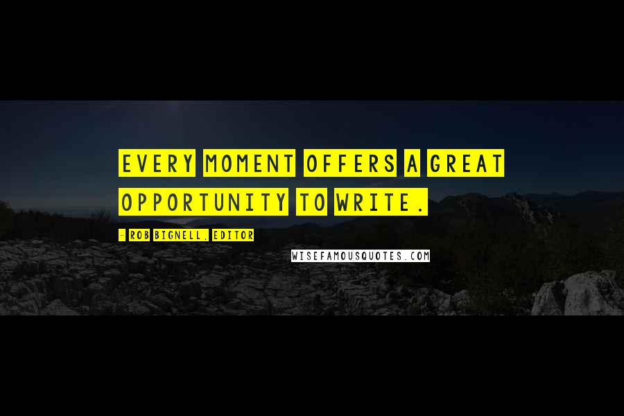 Rob Bignell, Editor Quotes: Every moment offers a great opportunity to write.