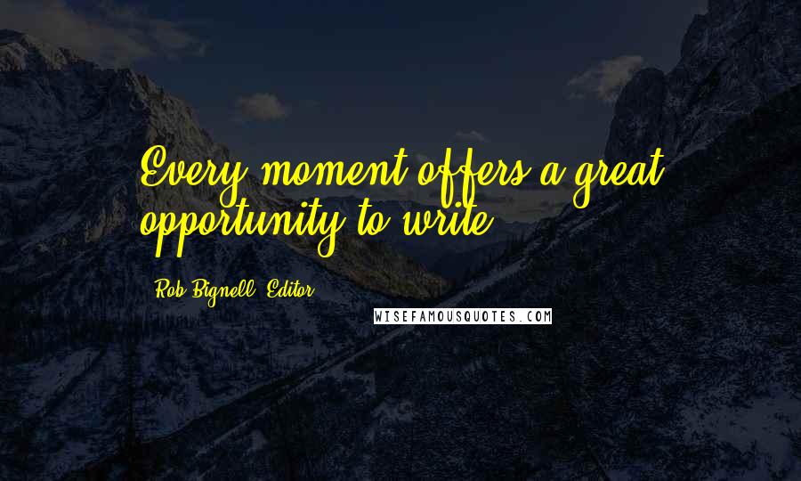 Rob Bignell, Editor Quotes: Every moment offers a great opportunity to write.