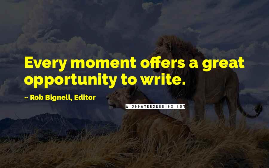 Rob Bignell, Editor Quotes: Every moment offers a great opportunity to write.