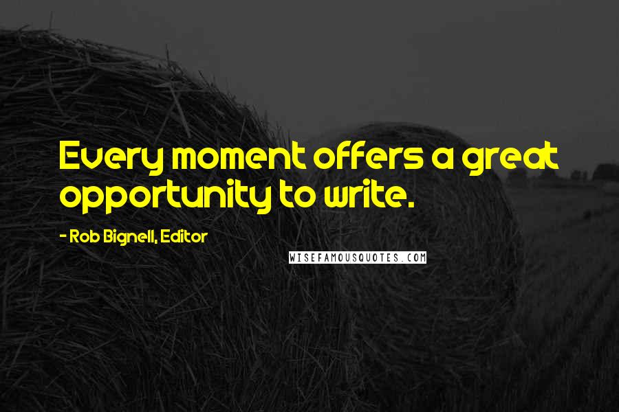 Rob Bignell, Editor Quotes: Every moment offers a great opportunity to write.