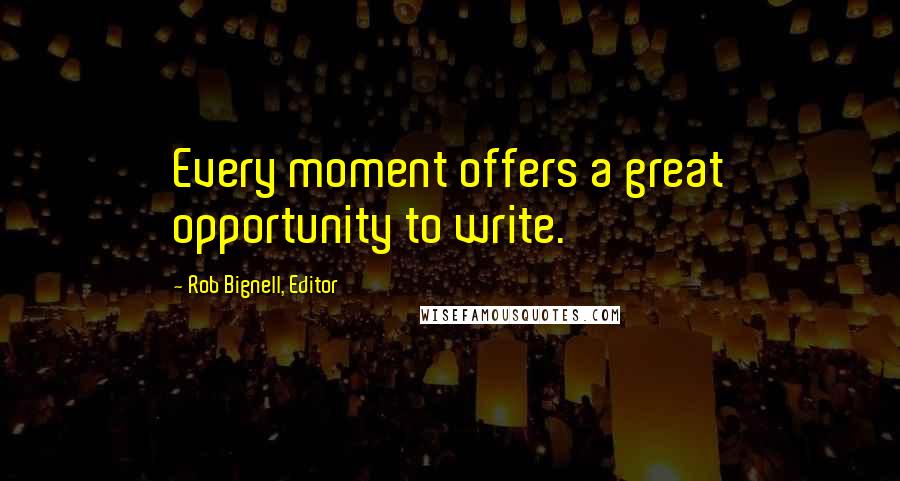 Rob Bignell, Editor Quotes: Every moment offers a great opportunity to write.