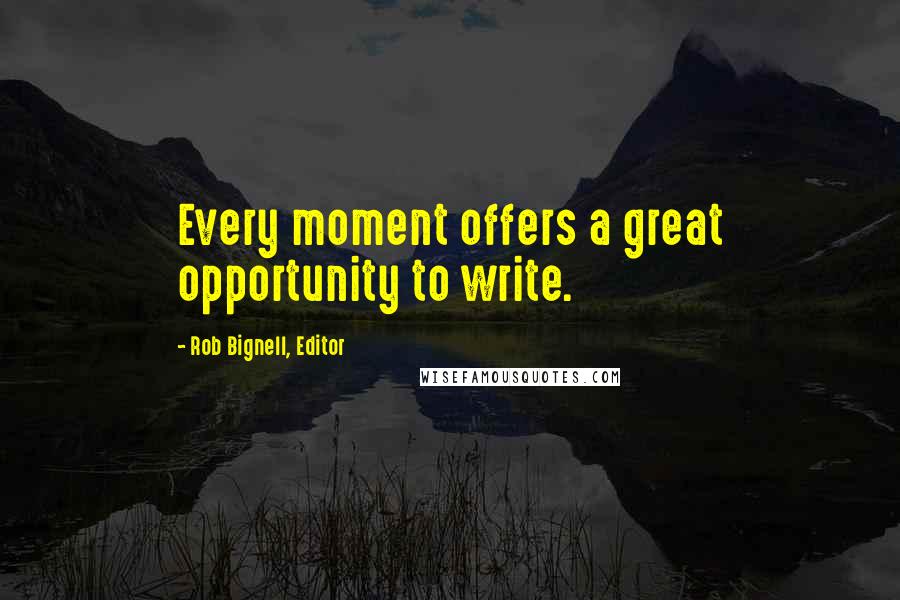 Rob Bignell, Editor Quotes: Every moment offers a great opportunity to write.