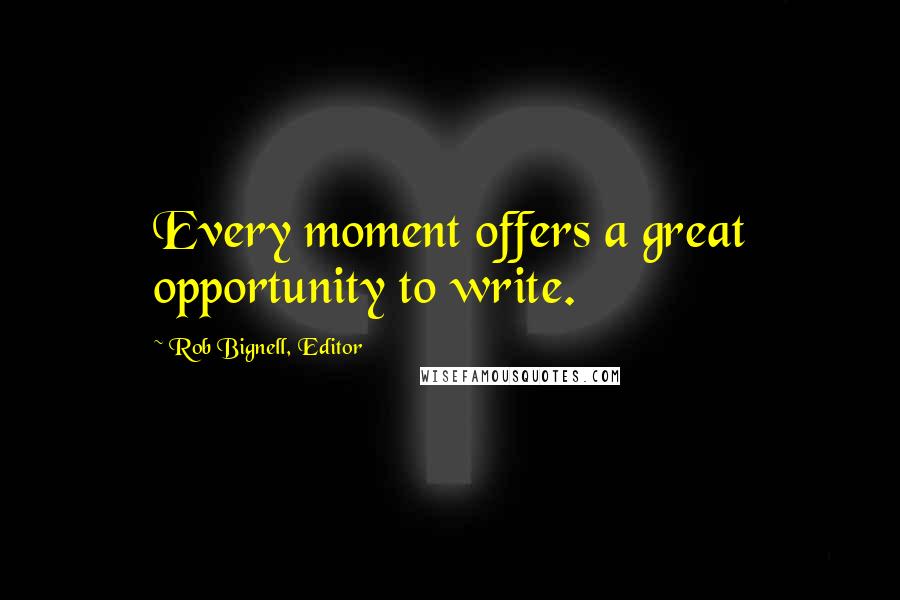 Rob Bignell, Editor Quotes: Every moment offers a great opportunity to write.