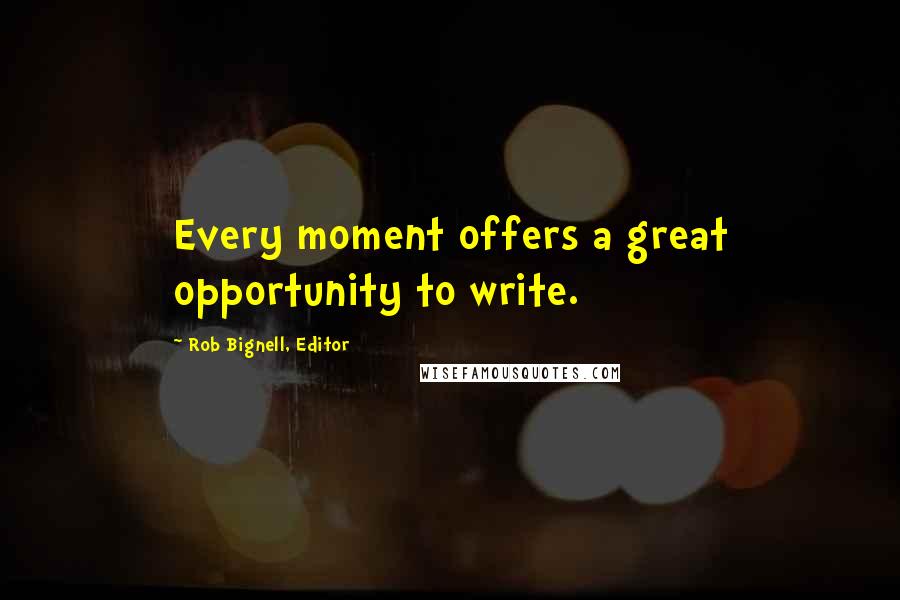 Rob Bignell, Editor Quotes: Every moment offers a great opportunity to write.