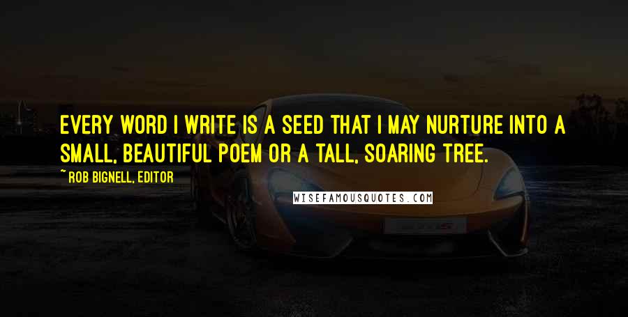 Rob Bignell, Editor Quotes: Every word I write is a seed that I may nurture into a small, beautiful poem or a tall, soaring tree.