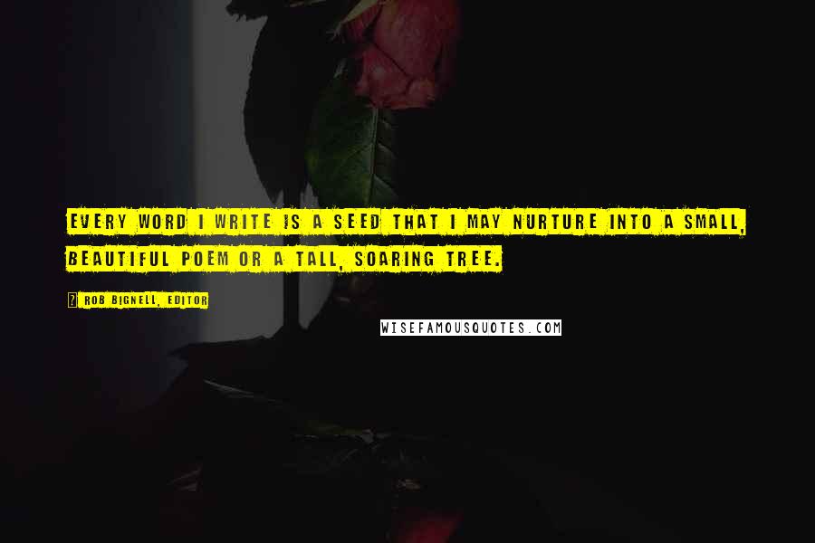 Rob Bignell, Editor Quotes: Every word I write is a seed that I may nurture into a small, beautiful poem or a tall, soaring tree.