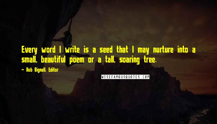 Rob Bignell, Editor Quotes: Every word I write is a seed that I may nurture into a small, beautiful poem or a tall, soaring tree.