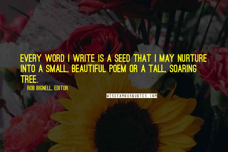 Rob Bignell, Editor Quotes: Every word I write is a seed that I may nurture into a small, beautiful poem or a tall, soaring tree.