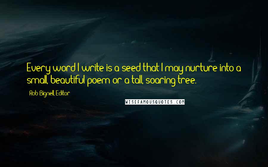 Rob Bignell, Editor Quotes: Every word I write is a seed that I may nurture into a small, beautiful poem or a tall, soaring tree.