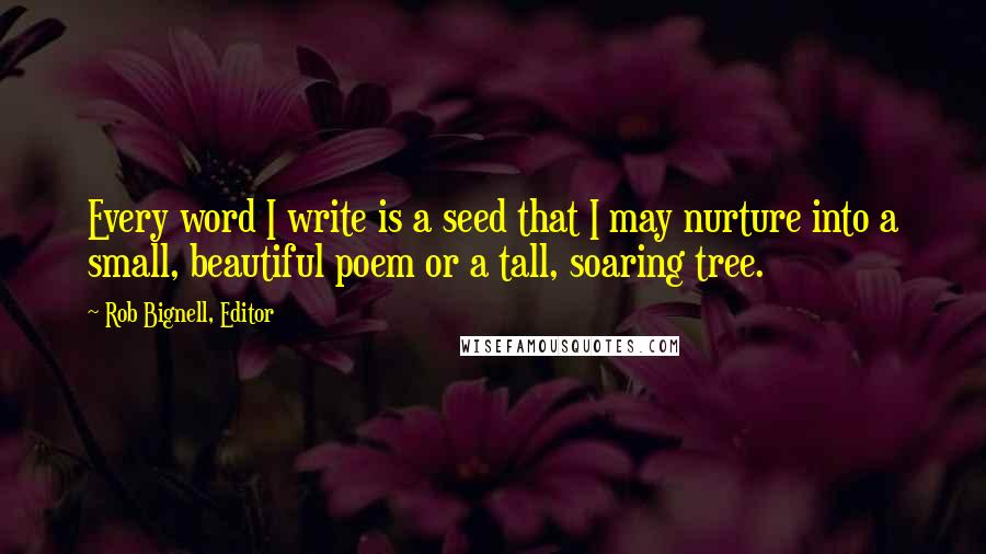 Rob Bignell, Editor Quotes: Every word I write is a seed that I may nurture into a small, beautiful poem or a tall, soaring tree.