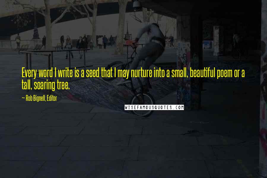 Rob Bignell, Editor Quotes: Every word I write is a seed that I may nurture into a small, beautiful poem or a tall, soaring tree.