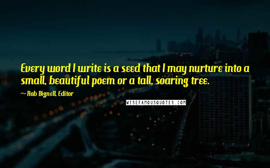 Rob Bignell, Editor Quotes: Every word I write is a seed that I may nurture into a small, beautiful poem or a tall, soaring tree.