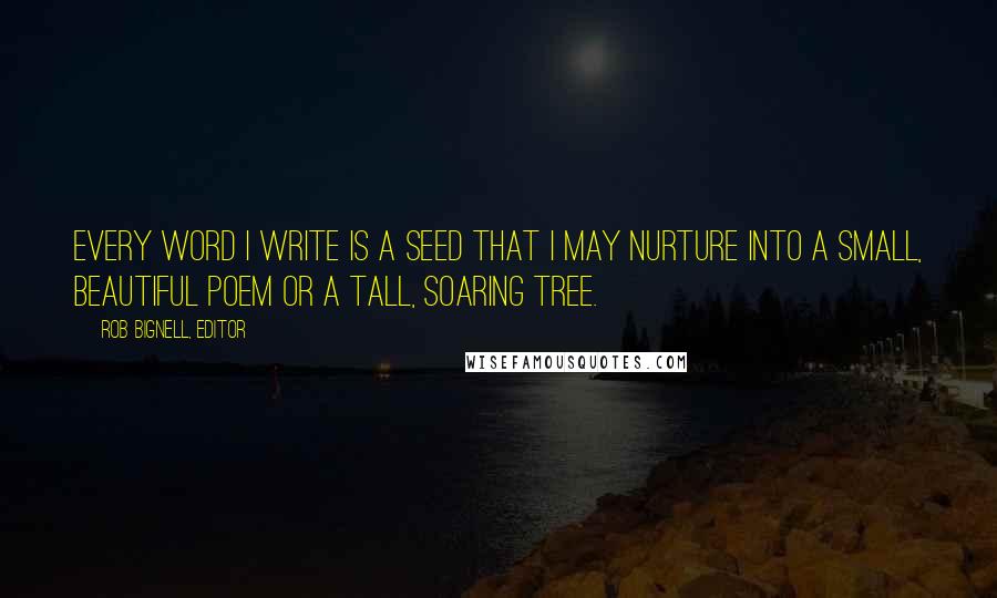 Rob Bignell, Editor Quotes: Every word I write is a seed that I may nurture into a small, beautiful poem or a tall, soaring tree.